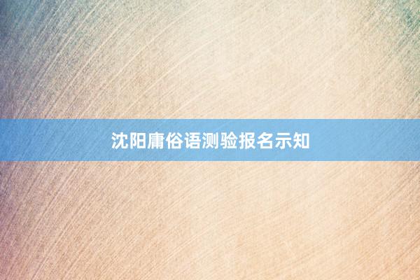 沈阳庸俗语测验报名示知
