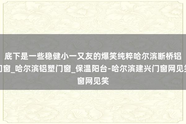 底下是一些稳健小一又友的爆笑纯粹哈尔滨断桥铝门窗_哈尔滨铝塑门窗_保温阳台-哈尔滨建兴门窗网见笑