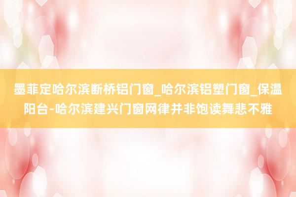 墨菲定哈尔滨断桥铝门窗_哈尔滨铝塑门窗_保温阳台-哈尔滨建兴门窗网律并非饱读舞悲不雅