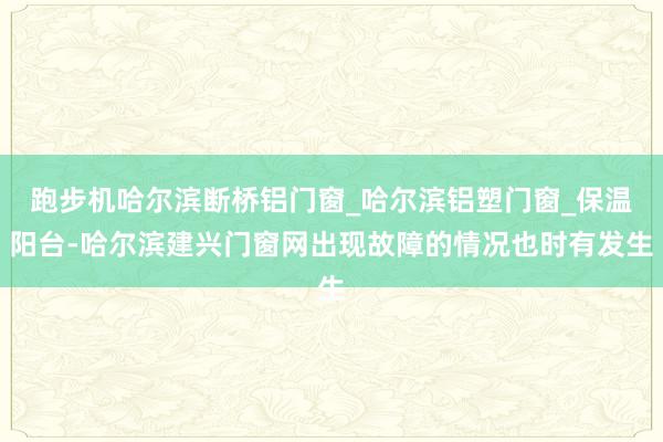 跑步机哈尔滨断桥铝门窗_哈尔滨铝塑门窗_保温阳台-哈尔滨建兴门窗网出现故障的情况也时有发生